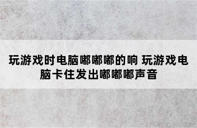 玩游戏时电脑嘟嘟嘟的响 玩游戏电脑卡住发出嘟嘟嘟声音